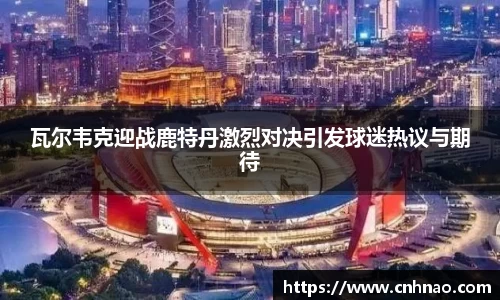 瓦尔韦克迎战鹿特丹激烈对决引发球迷热议与期待