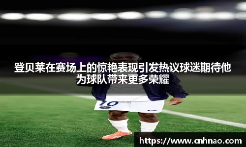 登贝莱在赛场上的惊艳表现引发热议球迷期待他为球队带来更多荣耀